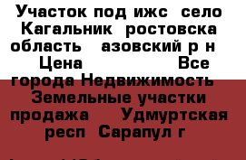 Участок под ижс, село Кагальник, ростовска область , азовский р-н,  › Цена ­ 1 000 000 - Все города Недвижимость » Земельные участки продажа   . Удмуртская респ.,Сарапул г.